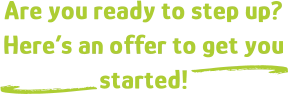 Are you ready to step up? Here’s an offer to get you started! d d
